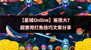 【星城Online】鯊很大？超實用打魚技巧文章分享